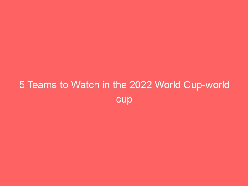 5 Teams to Watch in the 2022 World Cup-world cup
