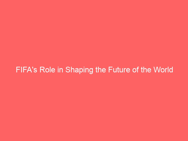 FIFA’s Role in Shaping the Future of the World Cup-world cup